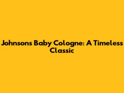 Johnson's Baby Cologne: A Timeless Classic