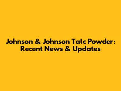 Johnson & Johnson Talc Powder: Recent News & Updates