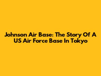Johnson Air Base: The Story Of A US Air Force Base In Tokyo