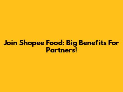 Join Shopee Food: Big Benefits For Partners!