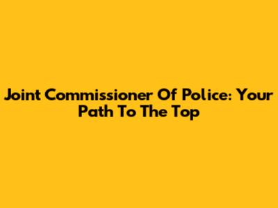 Joint Commissioner Of Police: Your Path To The Top