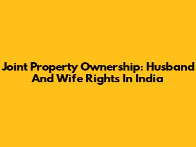 Joint Property Ownership: Husband And Wife Rights In India
