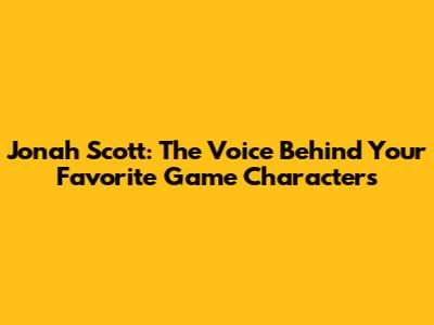 Jonah Scott: The Voice Behind Your Favorite Game Characters