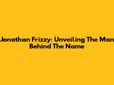 Jonathan Frizzy: Unveiling The Man Behind The Name