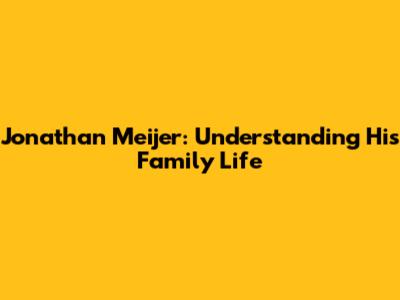 Jonathan Meijer: Understanding His Family Life