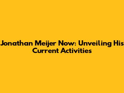 Jonathan Meijer Now: Unveiling His Current Activities