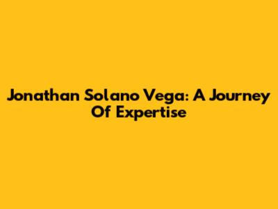 Jonathan Solano Vega: A Journey Of Expertise