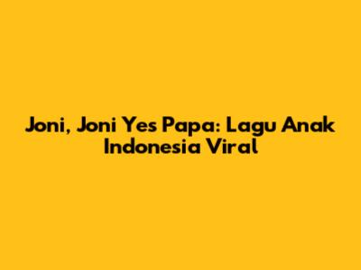 Joni, Joni Yes Papa: Lagu Anak Indonesia Viral