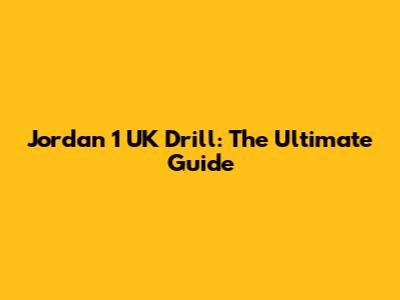 Jordan 1 UK Drill: The Ultimate Guide