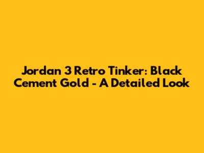 Jordan 3 Retro Tinker: Black Cement Gold - A Detailed Look