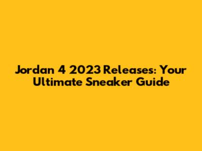 Jordan 4 2023 Releases: Your Ultimate Sneaker Guide