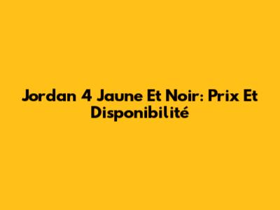 Jordan 4 Jaune Et Noir: Prix Et Disponibilité