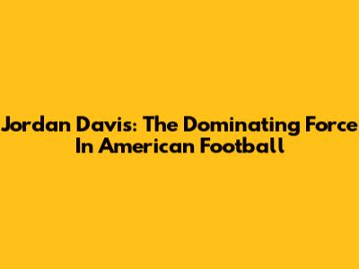 Jordan Davis: The Dominating Force In American Football