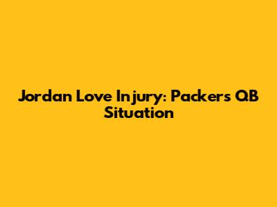 Jordan Love Injury: Packers' QB Situation