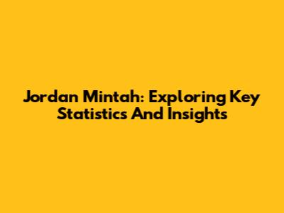 Jordan Mintah: Exploring Key Statistics And Insights