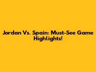 Jordan Vs. Spain: Must-See Game Highlights!