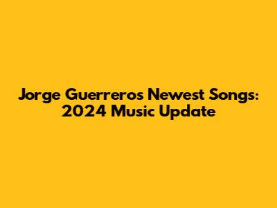 Jorge Guerrero's Newest Songs: 2024 Music Update