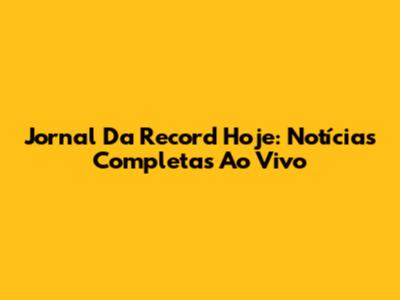 Jornal Da Record Hoje: Notícias Completas Ao Vivo