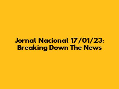 Jornal Nacional 17/01/23: Breaking Down The News