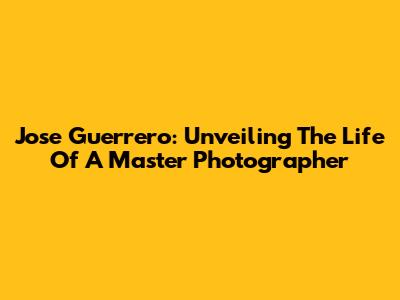 Jose Guerrero: Unveiling The Life Of A Master Photographer