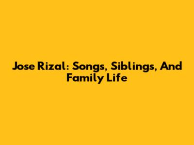 Jose Rizal: Songs, Siblings, And Family Life