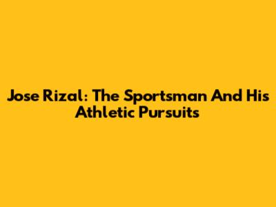 Jose Rizal: The Sportsman And His Athletic Pursuits