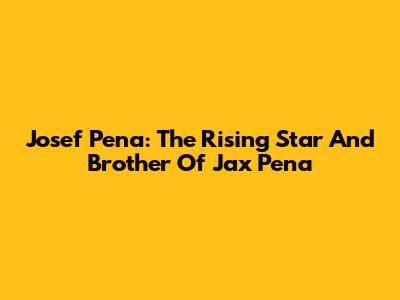 Josef Pena: The Rising Star And Brother Of Jax Pena