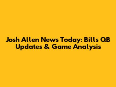 Josh Allen News Today: Bills QB Updates & Game Analysis