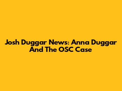 Josh Duggar News: Anna Duggar And The OSC Case