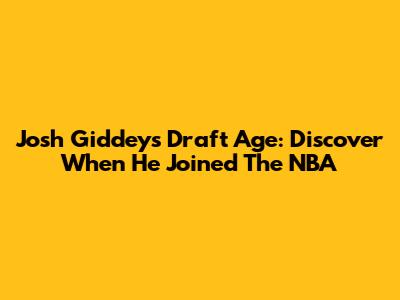 Josh Giddey's Draft Age: Discover When He Joined The NBA