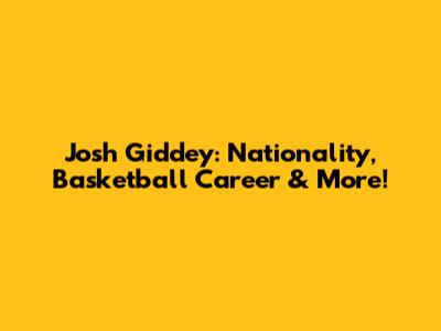 Josh Giddey: Nationality, Basketball Career & More!
