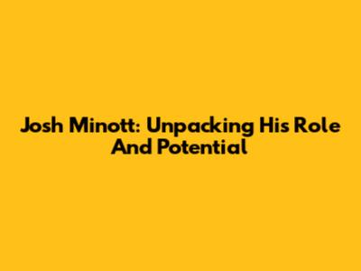 Josh Minott: Unpacking His Role And Potential
