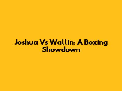 Joshua Vs Wallin: A Boxing Showdown