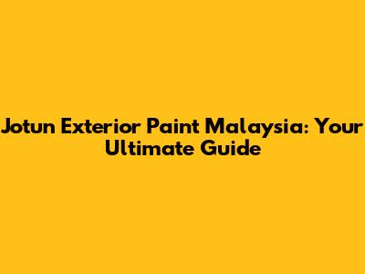 Jotun Exterior Paint Malaysia: Your Ultimate Guide