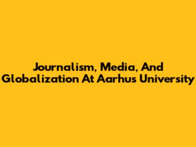 Journalism, Media, And Globalization At Aarhus University