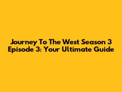 Journey To The West Season 3 Episode 3: Your Ultimate Guide