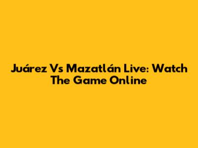 Juárez Vs Mazatlán Live: Watch The Game Online