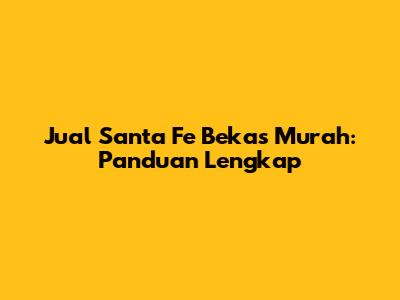 Jual Santa Fe Bekas Murah: Panduan Lengkap