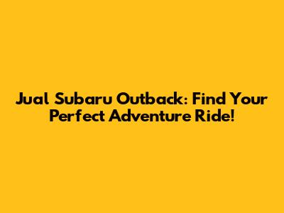 Jual Subaru Outback: Find Your Perfect Adventure Ride!