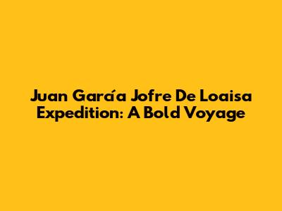 Juan García Jofre De Loaisa Expedition: A Bold Voyage