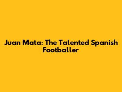Juan Mata: The Talented Spanish Footballer