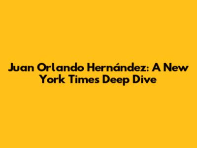 Juan Orlando Hernández: A New York Times Deep Dive