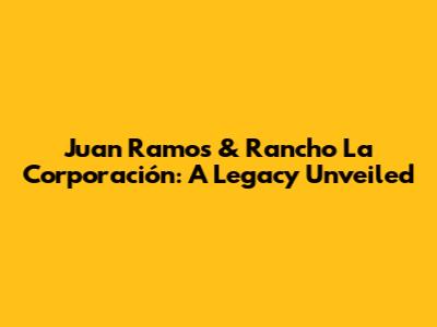 Juan Ramos & Rancho La Corporación: A Legacy Unveiled