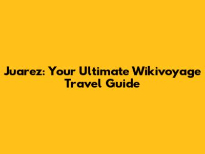 Juarez: Your Ultimate Wikivoyage Travel Guide