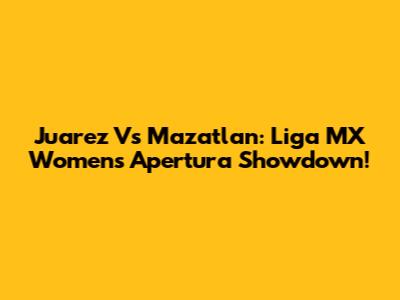 Juarez Vs Mazatlan: Liga MX Women's Apertura Showdown!