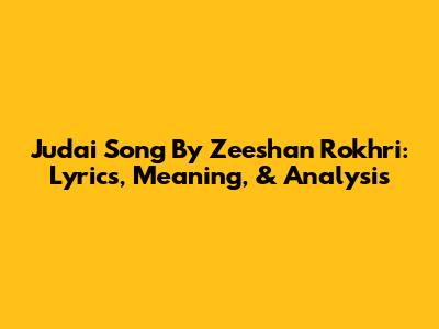 Judai Song By Zeeshan Rokhri: Lyrics, Meaning, & Analysis