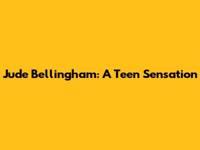 Jude Bellingham: A Teen Sensation
