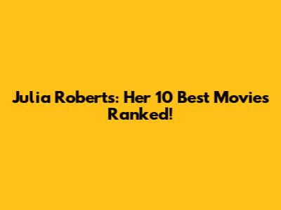 Julia Roberts: Her 10 Best Movies Ranked!