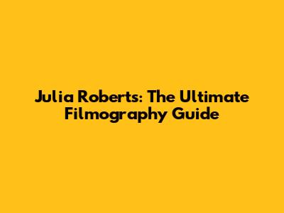 Julia Roberts: The Ultimate Filmography Guide