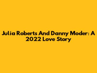 Julia Roberts And Danny Moder: A 2022 Love Story